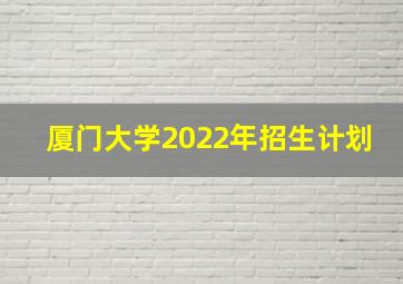 厦门大学2022年招生计划