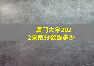 厦门大学2022录取分数线多少