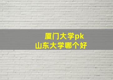 厦门大学pk山东大学哪个好