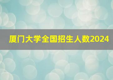 厦门大学全国招生人数2024