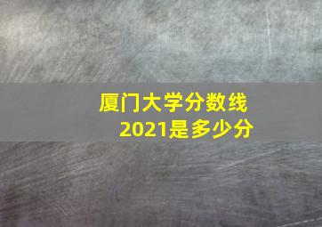 厦门大学分数线2021是多少分