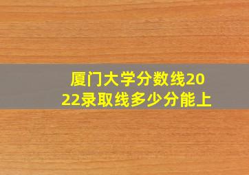 厦门大学分数线2022录取线多少分能上