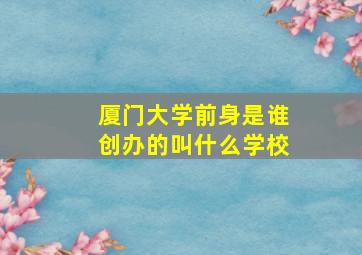 厦门大学前身是谁创办的叫什么学校