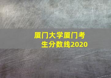 厦门大学厦门考生分数线2020