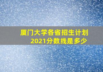 厦门大学各省招生计划2021分数线是多少