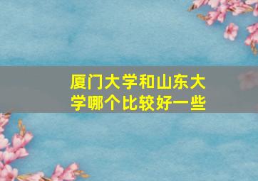 厦门大学和山东大学哪个比较好一些