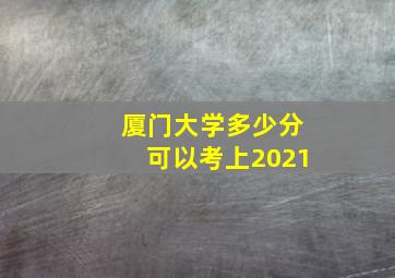 厦门大学多少分可以考上2021