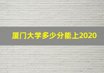 厦门大学多少分能上2020