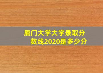 厦门大学大学录取分数线2020是多少分