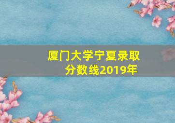 厦门大学宁夏录取分数线2019年