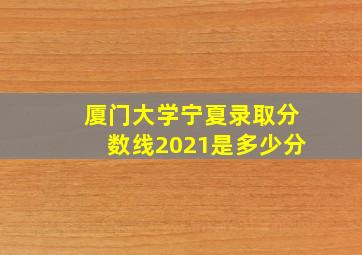 厦门大学宁夏录取分数线2021是多少分