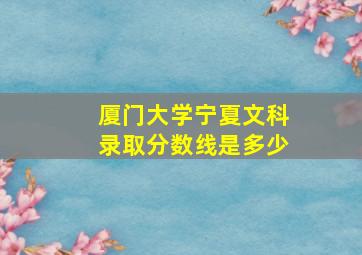 厦门大学宁夏文科录取分数线是多少