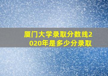 厦门大学录取分数线2020年是多少分录取