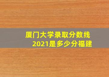 厦门大学录取分数线2021是多少分福建