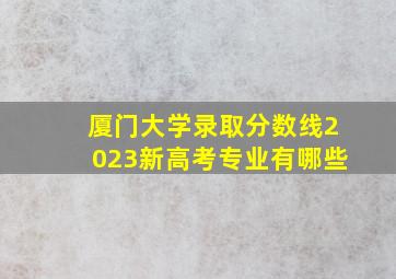 厦门大学录取分数线2023新高考专业有哪些