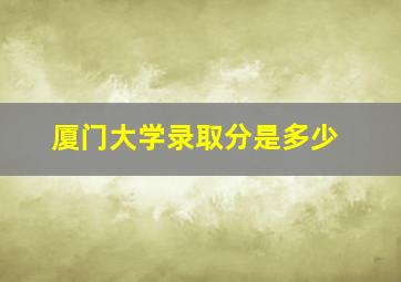 厦门大学录取分是多少