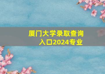 厦门大学录取查询入口2024专业