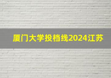 厦门大学投档线2024江苏