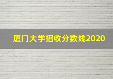 厦门大学招收分数线2020