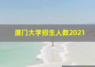 厦门大学招生人数2021