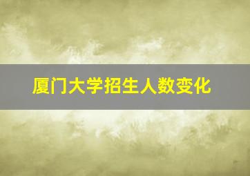 厦门大学招生人数变化