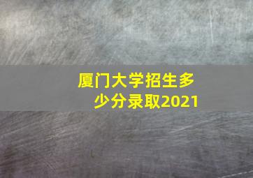 厦门大学招生多少分录取2021