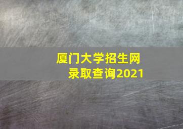 厦门大学招生网录取查询2021