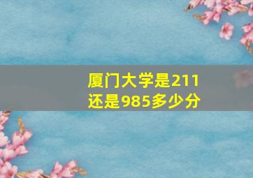 厦门大学是211还是985多少分