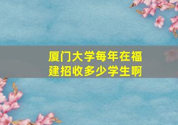 厦门大学每年在福建招收多少学生啊