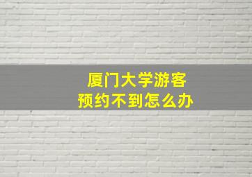 厦门大学游客预约不到怎么办