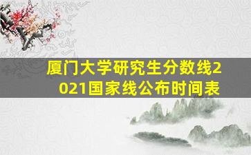 厦门大学研究生分数线2021国家线公布时间表