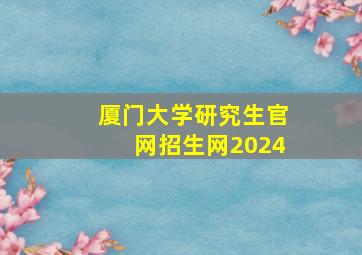 厦门大学研究生官网招生网2024