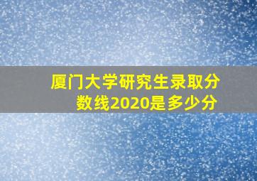 厦门大学研究生录取分数线2020是多少分