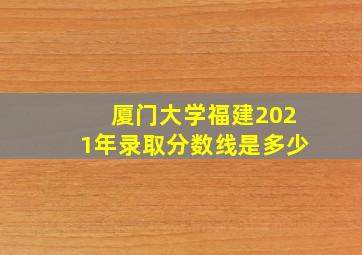 厦门大学福建2021年录取分数线是多少