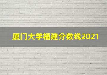 厦门大学福建分数线2021