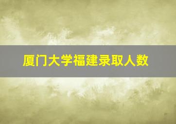 厦门大学福建录取人数