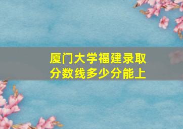 厦门大学福建录取分数线多少分能上