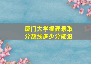 厦门大学福建录取分数线多少分能进