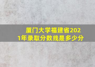 厦门大学福建省2021年录取分数线是多少分