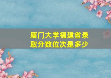 厦门大学福建省录取分数位次是多少