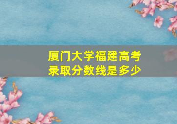 厦门大学福建高考录取分数线是多少