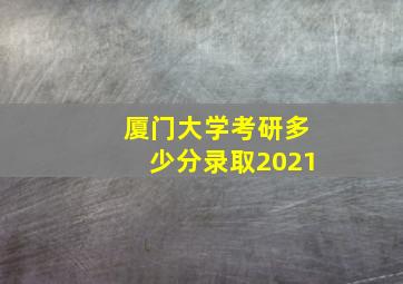 厦门大学考研多少分录取2021