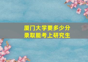 厦门大学要多少分录取能考上研究生