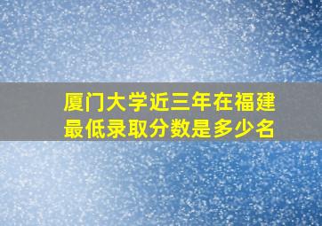 厦门大学近三年在福建最低录取分数是多少名