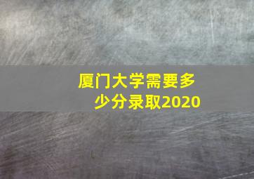 厦门大学需要多少分录取2020