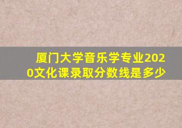 厦门大学音乐学专业2020文化课录取分数线是多少