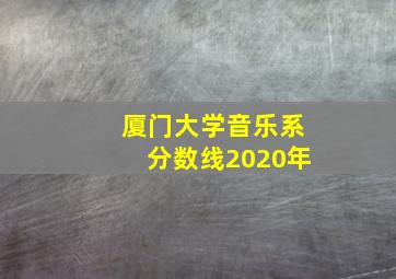 厦门大学音乐系分数线2020年