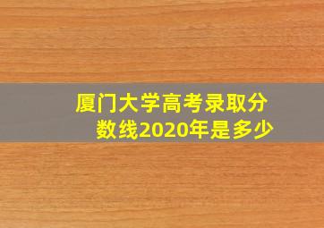 厦门大学高考录取分数线2020年是多少