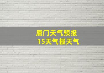 厦门天气预报15天气报天气