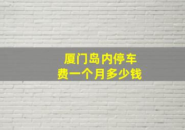 厦门岛内停车费一个月多少钱